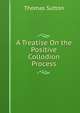 A Treatise On the Positive Collodion Process, Thomas Sutton 
