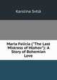 Maria Felicia ("The Last Mistress of Hlohov"): A Story of Bohemian Love, Karolina Svtla 