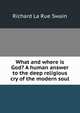 What and where is God? A human answer to the deep religious cry of the modern soul, Richard La Rue Swain 