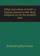 What and where is God?: a human answer to the deep religious cry of the modern soul, Richard LaRue Swain 