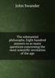 The substantial philosophy. Eight hundred answers to as many questions concerning the most scientific revolution of the age, John Swander 