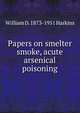 Papers on smelter smoke, acute arsenical poisoning, William D. 1873-1951 Harkins 