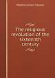 The religious revolution of the sixteenth century, Stephen Albert Swaine 