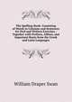The Spelling-Book: Consisting of Words in Columns and Sentences for Oral and Written Exercises : Together with Prefixes, Affixes, and Important Roots from the Greek and Latin Languages, William Draper Swan 
