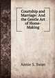 Courtship and Marriage: And the Gentle Art of Home-Making, Annie S. Swan 