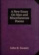 A New Essay On Man and Miscellaneous Poems, John B. Swasey 