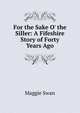 For the Sake O' the Siller: A Fifeshire Story of Forty Years Ago, Maggie Swan 
