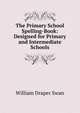The Primary School Spelling-Book: Designed for Primary and Intermediate Schools, William Draper Swan 
