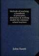 Methods of teaching; a handbook of principles, directions & working models for common-school teachers, John Swett 