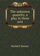 The unknown quantity, a play in three acts, Herbert Swears 
