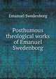 Posthumous theological works of Emanuel Swedenborg, Swedenborg, Emanuel, 1688-1772 