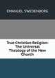 True Christian Religion: The Universal Theology of the New Church, Swedenborg, Emanuel, 1688-1772 