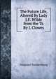 The Future Life, Altered By Lady J.F. Wilde from the Tr. By J. Clowes., Swedenborg, Emanuel, 1688-1772 