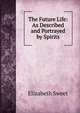 The Future Life: As Described and Portrayed by Spirits, Elizabeth Sweet 