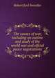 The causes of war, including an outline and study of the world war and offcial peace negotiations, Robert Earl. Swindler 