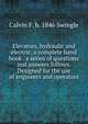 Elevators, hydraulic and electric; a complete hand book . a series of questions and answers follows. Designed for the use of engineers and operators, Calvin F. b. 1846 Swingle 