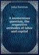 A momentous question, the respective attitudes of labor and capital, John Swinton 
