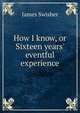 How I know, or Sixteen years' eventful experience, James Swisher 