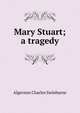 Mary Stuart; a tragedy, Algernon Charles Swinburne 