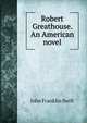 Robert Greathouse. An American novel, John Franklin Swift 