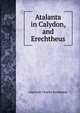 Atalanta in Calydon, and Erechtheus, Algernon Charles Swinburne 