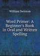 Word Primer: A Beginner's Book in Oral and Written Spelling, Swinton, William 