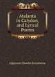 Atalanta in Calydon, and Lyrical Poems, Algernon Charles Swinburne 