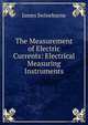 The Measurement of Electric Currents: Electrical Measuring Instruments, James Swineburne 