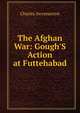 The Afghan War: Gough'S Action at Futtehabad, Charles Swynnerton 