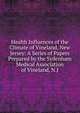 Health Influences of the Climate of Vineland, New Jersey: A Series of Papers Prepared by the Sydenham Medical Association of Vineland, N.J., 