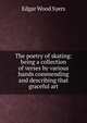 The poetry of skating: being a collection of verses by various hands commending and describing that graceful art, Edgar Wood Syers 