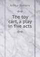 The toy cart, a play in five acts, Arthur Symons 