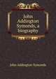 John Addington Symonds, a biography, Symonds, John Addington 