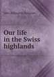 Our life in the Swiss highlands, Symonds, John Addington 