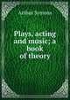 Plays, acting and music; a book of theory, Arthur Symons 