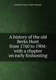 A history of the old Berks Hunt from 1760 to 1904: with a chapter on early foxhunting, Frederick Cleave Loder Symonds 