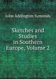 Sketches and Studies in Southern Europe, Volume 2, Symonds, John Addington 