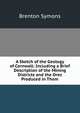 A Sketch of the Geology of Cornwall: Including a Brief Description of the Mining Districts and the Ores Produced in Them, Brenton Symons 