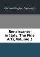 Renaissance in Italy: The Fine Arts, Volume 3, Symonds, John Addington 