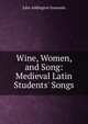 Wine, Women, and Song: Medieval Latin Students' Songs, Symonds, John Addington 