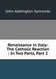 Renaissance in Italy: The Catholic Reaction : In Two Parts, Part 2, Symonds, John Addington 