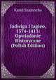 Jadwiga I Jagieo, 1374-1413: Opwiadanie Historyczne (Polish Edition), Karol Szajnocha 