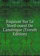 Esquisse Sur Le Nord-ouest De L'am?rique (French Edition), 