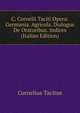 C. Cornelii Taciti Opera: Germania. Agricola. Dialogus De Oratoribus. Indices (Italian Edition), Tacitus Cornelius 