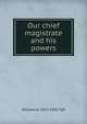 Our chief magistrate and his powers, Taft, William H. (William Howard), 1857-1930 