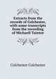 Extracts from the records of Colchester, with some transcripts from the recording of Michaell Taintor, Colchester Colchester 
