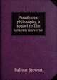 Paradoxical philosophy, a sequel to The unseen universe, Balfour Stewart 