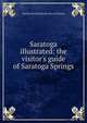Saratoga illustrated: the visitor's guide of Saratoga Springs, Charles Newhall] [from old cat [Taintor 