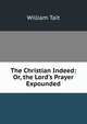 The Christian Indeed: Or, the Lord's Prayer Expounded, William Tait 