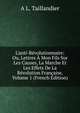 L'anti-R?volutionnaire: Ou, Lettres ? Mon Fils Sur Les Causes, La Marche Et Les Effets De La R?volution Fran?aise, Volume 1 (French Edition), A L. Taillandier 